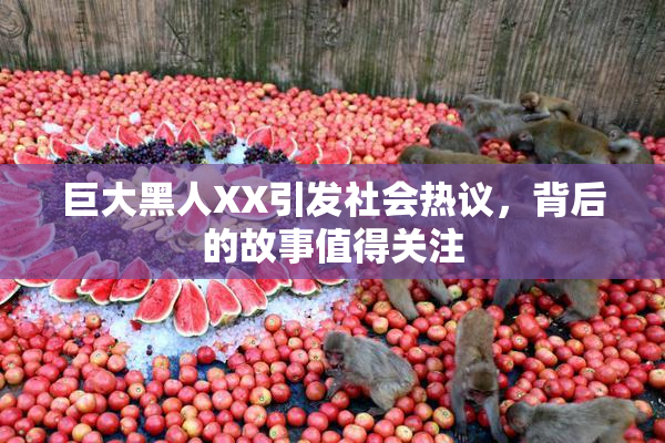 巨大黑人XX引发社会热议，背后的故事值得关注