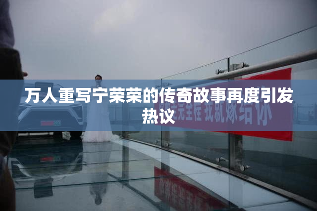 万人重写宁荣荣的传奇故事再度引发热议