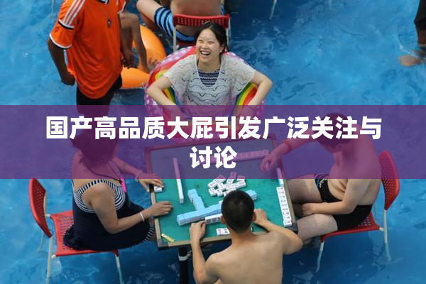 国产高品质大屁引发广泛关注与讨论