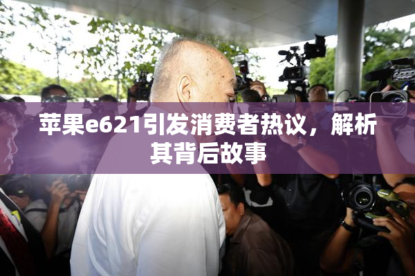 苹果e621引发消费者热议，解析其背后故事