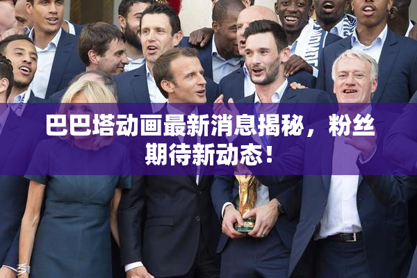 巴巴塔动画最新消息揭秘，粉丝期待新动态！