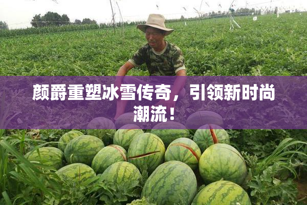 颜爵重塑冰雪传奇，引领新时尚潮流！