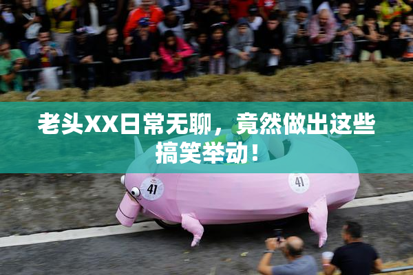 老头XX日常无聊，竟然做出这些搞笑举动！