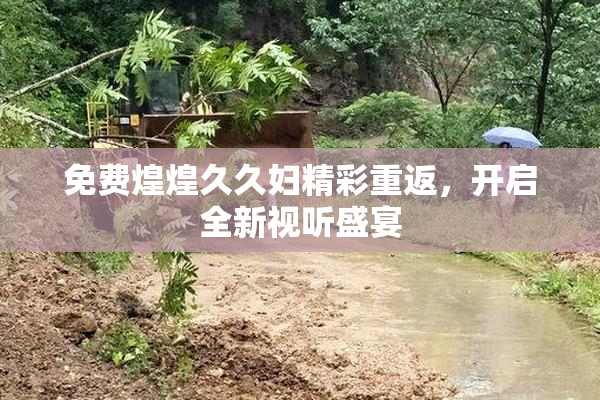 免费煌煌久久妇精彩重返，开启全新视听盛宴