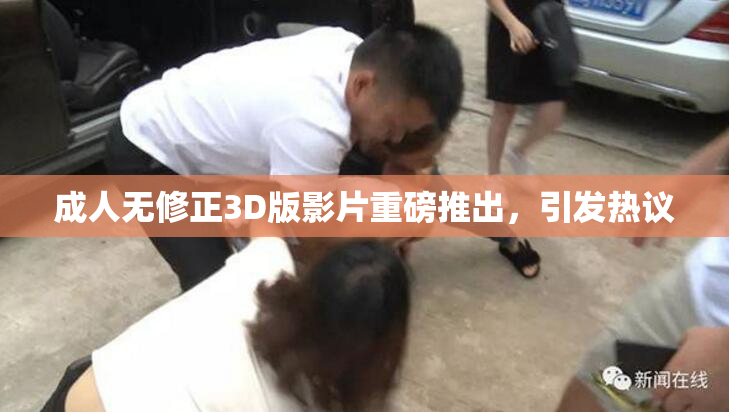 成人无修正3D版影片重磅推出，引发热议