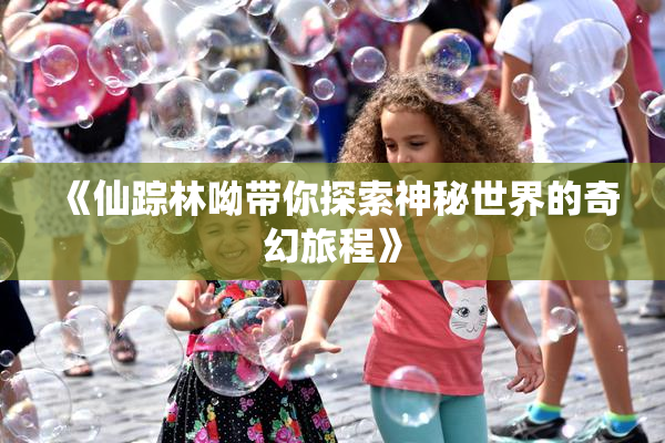 《仙踪林呦带你探索神秘世界的奇幻旅程》
