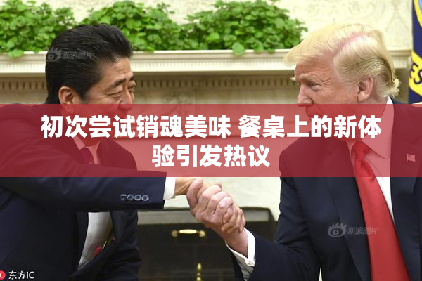 初次尝试销魂美味 餐桌上的新体验引发热议