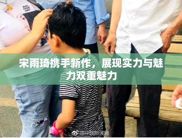 宋雨琦携手新作，展现实力与魅力双重魅力