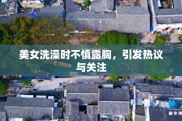 美女洗澡时不慎露胸，引发热议与关注