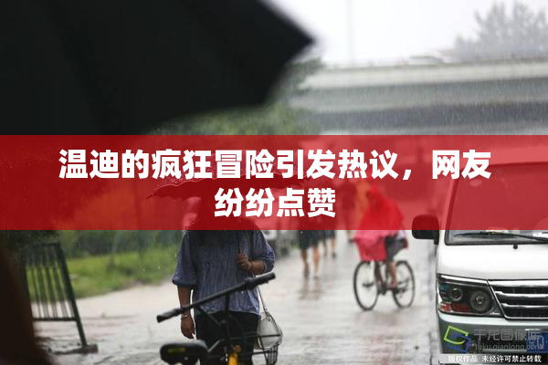 温迪的疯狂冒险引发热议，网友纷纷点赞
