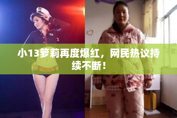 小13箩莉再度爆红，网民热议持续不断！