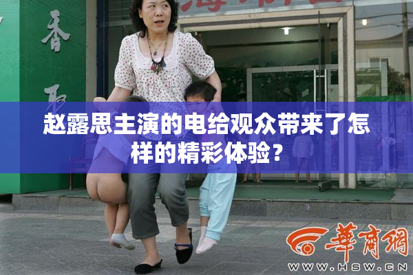 赵露思主演的电给观众带来了怎样的精彩体验？