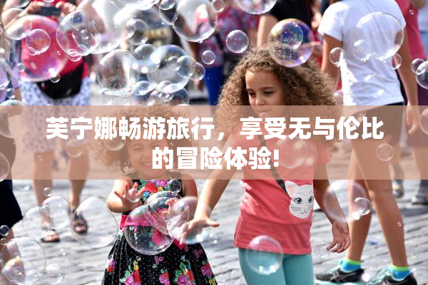 芙宁娜畅游旅行，享受无与伦比的冒险体验!