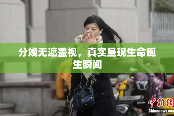 分娩无遮盖视，真实呈现生命诞生瞬间