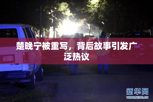 楚晚宁被重写，背后故事引发广泛热议