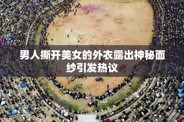 男人撕开美女的外衣露出神秘面纱引发热议