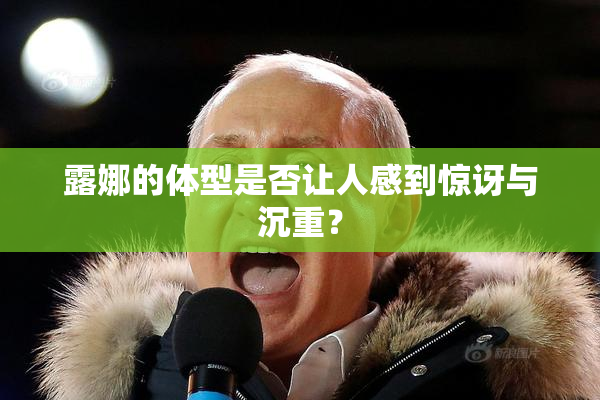 露娜的体型是否让人感到惊讶与沉重？