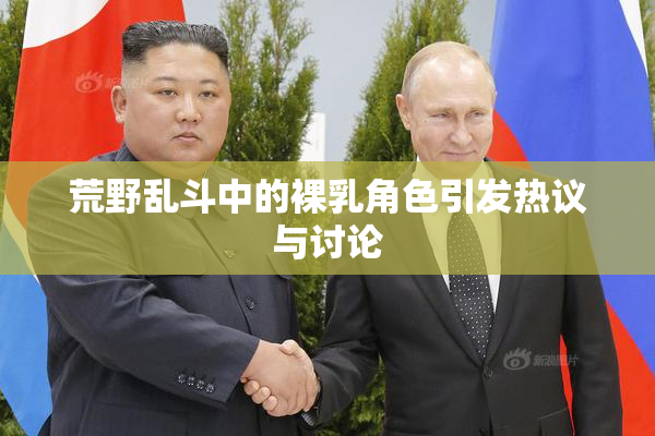 荒野乱斗中的裸乳角色引发热议与讨论