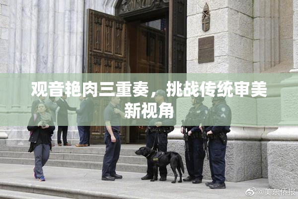 观音艳肉三重奏，挑战传统审美新视角