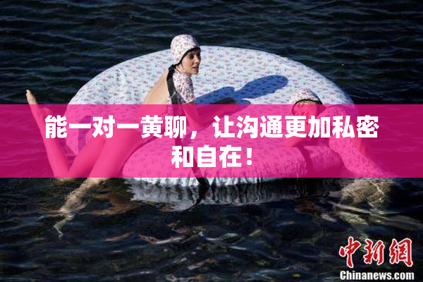 能一对一黄聊，让沟通更加私密和自在！