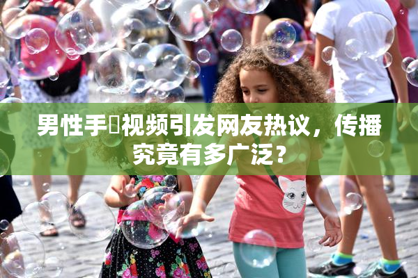 男性手婬视频引发网友热议，传播究竟有多广泛？