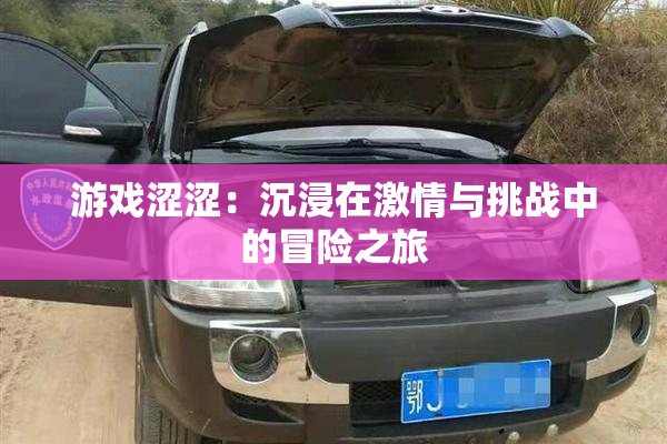 游戏涩涩：沉浸在激情与挑战中的冒险之旅