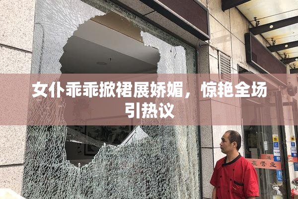 女仆乖乖掀裙展娇媚，惊艳全场引热议