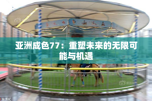 亚洲成色77：重塑未来的无限可能与机遇
