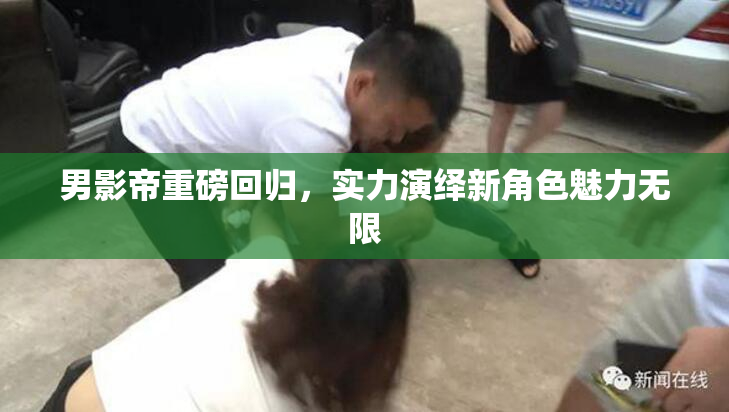 男影帝重磅回归，实力演绎新角色魅力无限
