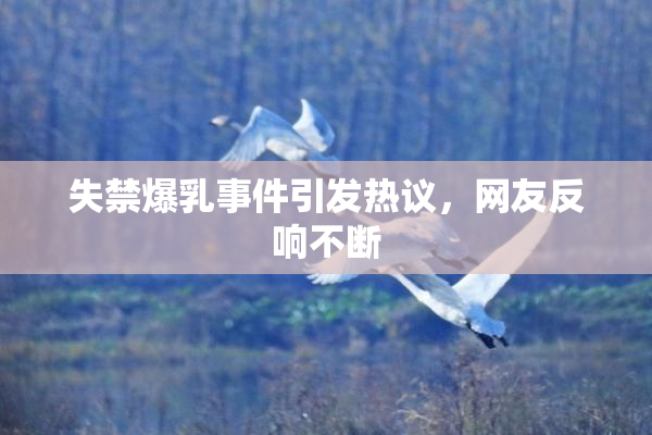 失禁爆乳事件引发热议，网友反响不断