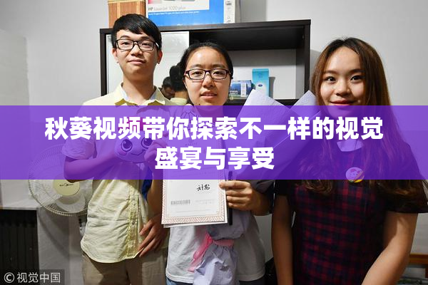 秋葵视频带你探索不一样的视觉盛宴与享受