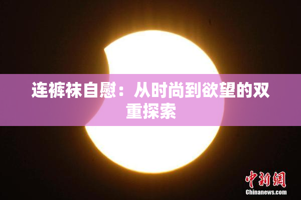 连裤袜自慰：从时尚到欲望的双重探索