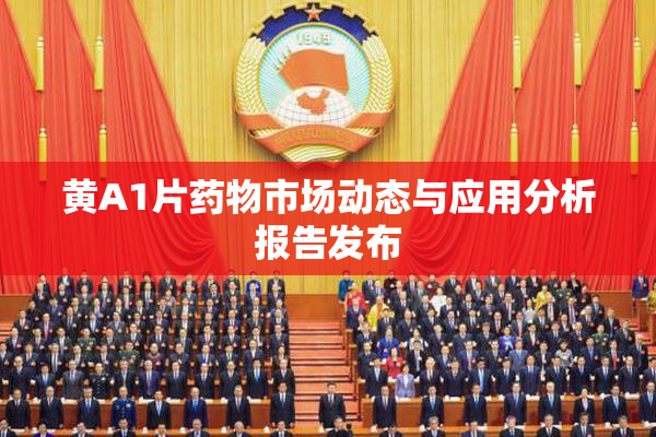 黄A1片药物市场动态与应用分析报告发布