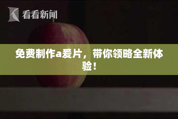 免费制作a爰片，带你领略全新体验！