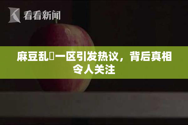 麻豆乱婬一区引发热议，背后真相令人关注