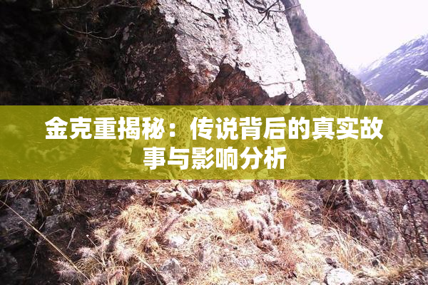 金克重揭秘：传说背后的真实故事与影响分析