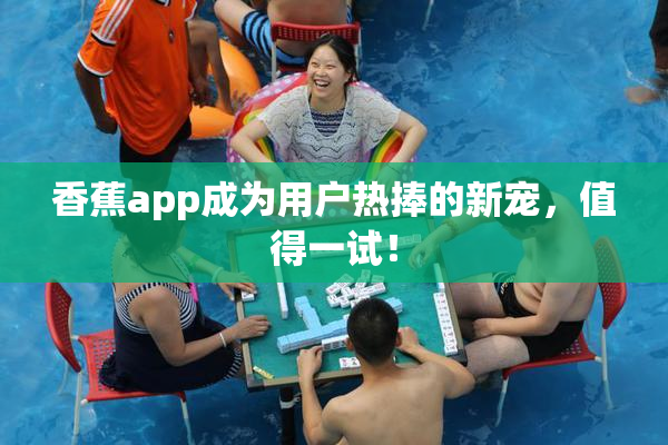 香蕉app成为用户热捧的新宠，值得一试！