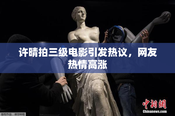 许晴拍三级电影引发热议，网友热情高涨