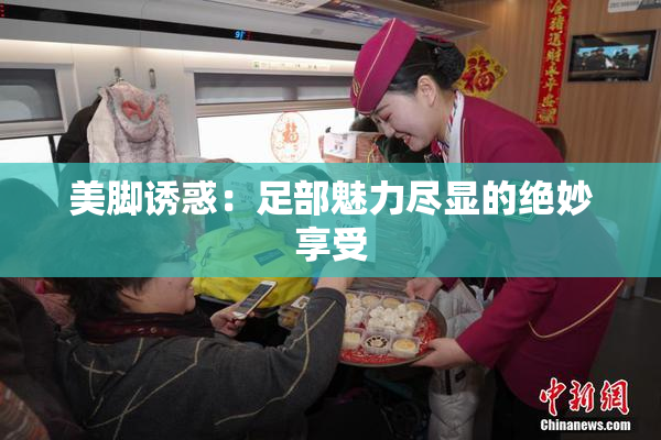 美脚诱惑：足部魅力尽显的绝妙享受