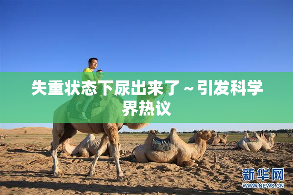 失重状态下尿出来了～引发科学界热议