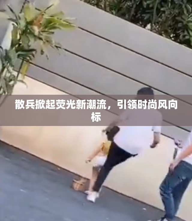 散兵掀起荧光新潮流，引领时尚风向标