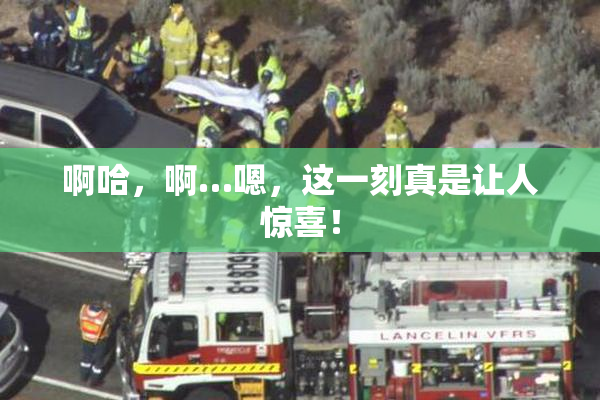 啊哈，啊…嗯，这一刻真是让人惊喜！