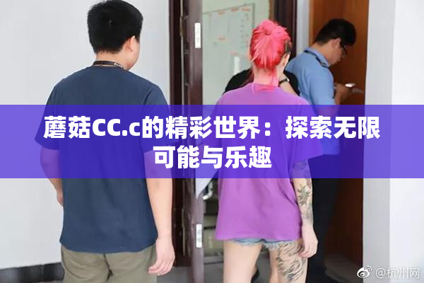 蘑菇CC.c的精彩世界：探索无限可能与乐趣