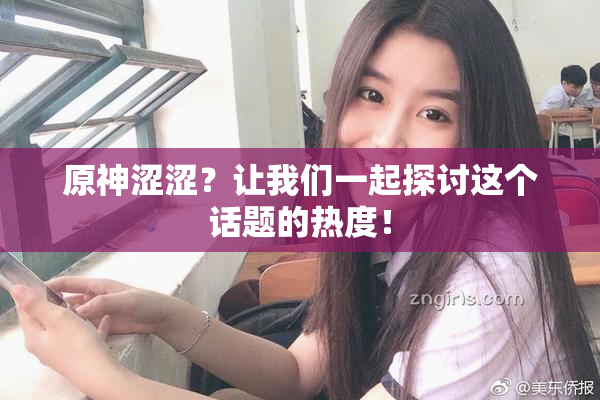 原神涩涩？让我们一起探讨这个话题的热度！
