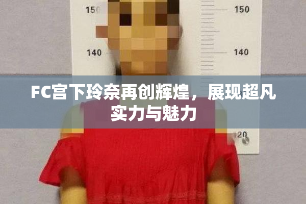 FC宫下玲奈再创辉煌，展现超凡实力与魅力