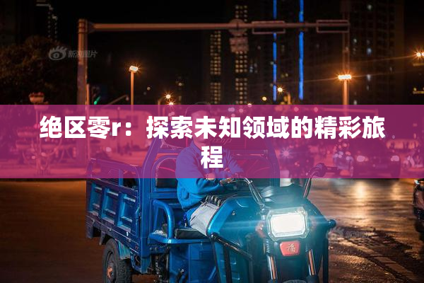 绝区零r：探索未知领域的精彩旅程