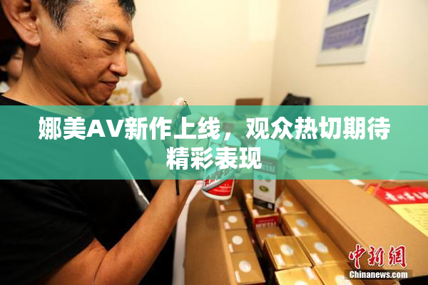 娜美AV新作上线，观众热切期待精彩表现