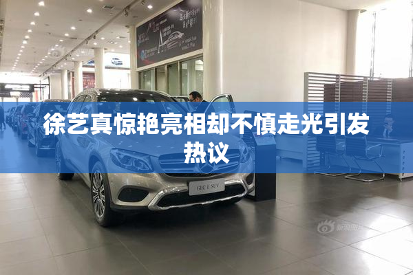徐艺真惊艳亮相却不慎走光引发热议