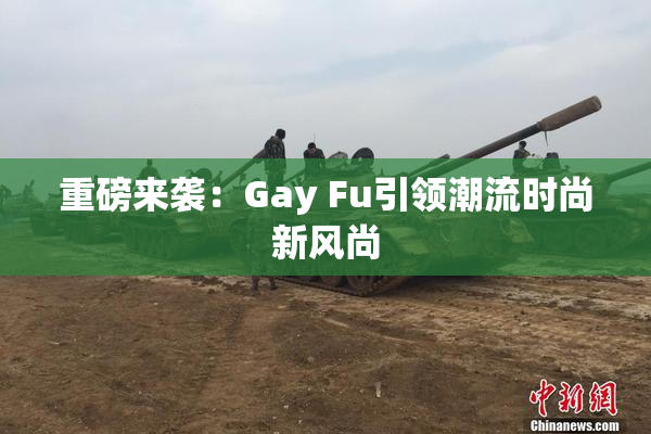 重磅来袭：Gay Fu引领潮流时尚新风尚