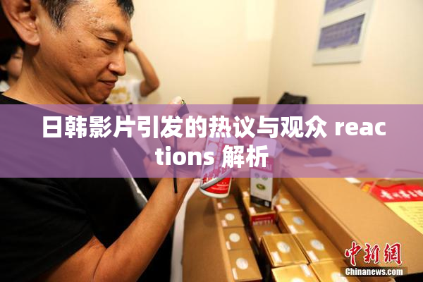 日韩影片引发的热议与观众 reactions 解析